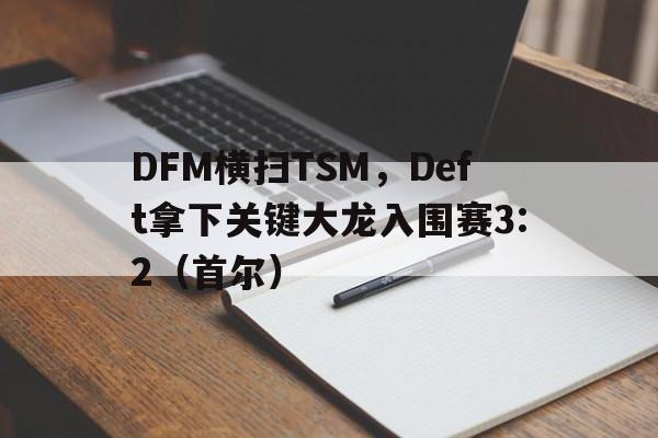 雷火电竞主播-DFM横扫TSM，Deft拿下关键大龙入围赛3:2（首尔）